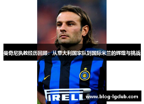 曼奇尼执教经历回顾：从意大利国家队到国际米兰的辉煌与挑战