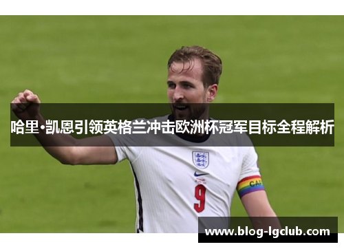 哈里·凯恩引领英格兰冲击欧洲杯冠军目标全程解析 哈里·凯恩引领英格兰冲击欧洲杯冠军目标全程解析