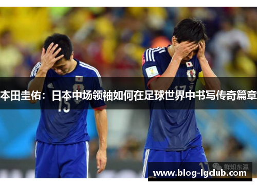本田圭佑:日本中场领袖如何在足球世界中书写传奇篇章 本田圭佑:日本中场领袖如何在足球世界中书写传奇篇章