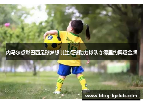 内马尔点燃巴西足球梦想制胜点球助力球队夺得里约奥运金牌 内马尔点燃巴西足球梦想制胜点球助力球队夺得里约奥运金牌