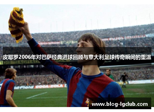 皮耶罗2006年对巴萨经典进球回顾与意大利足球传奇瞬间的重温 皮耶罗2006年对巴萨经典进球回顾与意大利足球传奇瞬间的重温