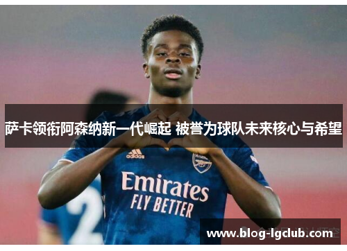 萨卡领衔阿森纳新一代崛起 被誉为球队未来核心与希望 萨卡领衔阿森纳新一代崛起 被誉为球队未来核心与希望