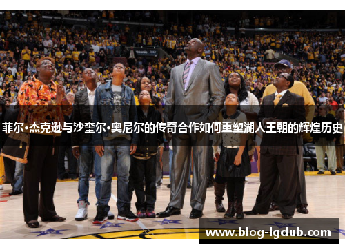 菲尔·杰克逊与沙奎尔·奥尼尔的传奇合作如何重塑湖人王朝的辉煌历史 菲尔·杰克逊与沙奎尔·奥尼尔的传奇合作如何重塑湖人王朝的辉煌历史
