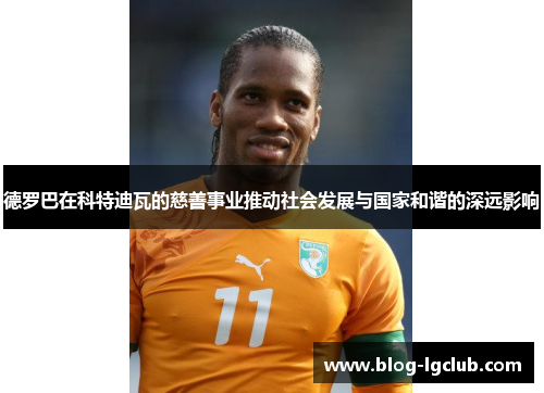 德罗巴在科特迪瓦的慈善事业推动社会发展与国家和谐的深远影响 德罗巴在科特迪瓦的慈善事业推动社会发展与国家和谐的深远影响