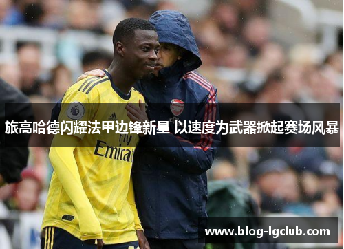 旅高哈德闪耀法甲边锋新星 以速度为武器掀起赛场风暴 旅高哈德闪耀法甲边锋新星 以速度为武器掀起赛场风暴