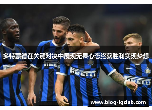 多特蒙德在关键对决中展现无畏心态终获胜利实现梦想 多特蒙德在关键对决中展现无畏心态终获胜利实现梦想