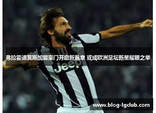 弗拉霍迪莫斯加盟豪门开启新篇章 或成欧洲足坛新星耀眼之举 弗拉霍迪莫斯加盟豪门开启新篇章 或成欧洲足坛新星耀眼之举