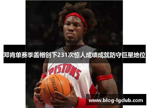 邓肯单赛季盖帽创下231次惊人成绩成就防守巨星地位 邓肯单赛季盖帽创下231次惊人成绩成就防守巨星地位