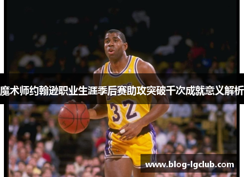魔术师约翰逊职业生涯季后赛助攻突破千次成就意义解析 魔术师约翰逊职业生涯季后赛助攻突破千次成就意义解析