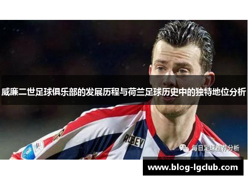 威廉二世足球俱乐部的发展历程与荷兰足球历史中的独特地位分析 威廉二世足球俱乐部的发展历程与荷兰足球历史中的独特地位分析