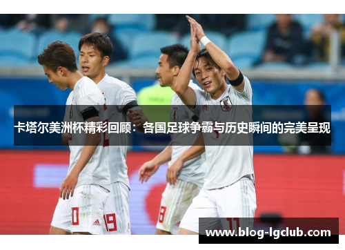 卡塔尔美洲杯精彩回顾:各国足球争霸与历史瞬间的完美呈现 卡塔尔美洲杯精彩回顾:各国足球争霸与历史瞬间的完美呈现
