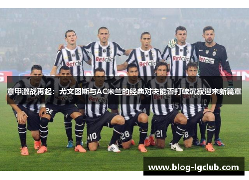 意甲激战再起:尤文图斯与AC米兰的经典对决能否打破沉寂迎来新篇章 意甲激战再起:尤文图斯与AC米兰的经典对决能否打破沉寂迎来新篇章