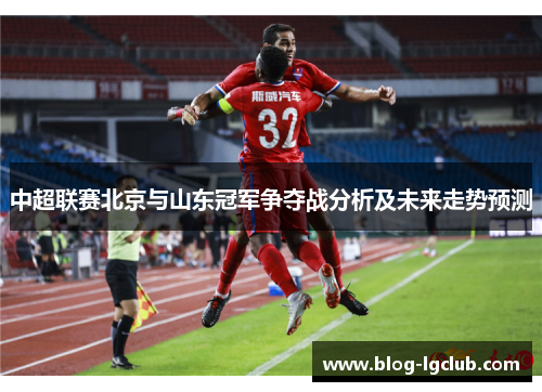 中超联赛北京与山东冠军争夺战分析及未来走势预测 中超联赛北京与山东冠军争夺战分析及未来走势预测