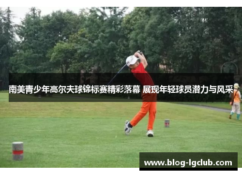 南美青少年高尔夫球锦标赛精彩落幕 展现年轻球员潜力与风采 南美青少年高尔夫球锦标赛精彩落幕 展现年轻球员潜力与风采