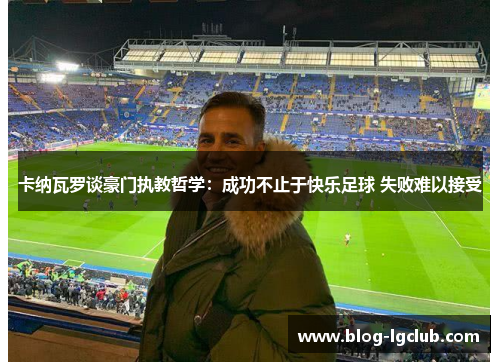 卡纳瓦罗谈豪门执教哲学：成功不止于快乐足球 失败难以接受
