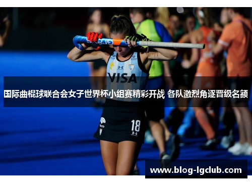 国际曲棍球联合会女子世界杯小组赛精彩开战 各队激烈角逐晋级名额