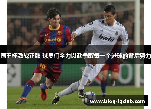 国王杯激战正酣 球员们全力以赴争取每一个进球的背后努力 国王杯激战正酣 球员们全力以赴争取每一个进球的背后努力
