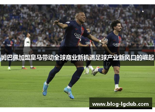 姆巴佩加盟皇马带动全球商业新机遇足球产业新风口的崛起 姆巴佩加盟皇马带动全球商业新机遇足球产业新风口的崛起