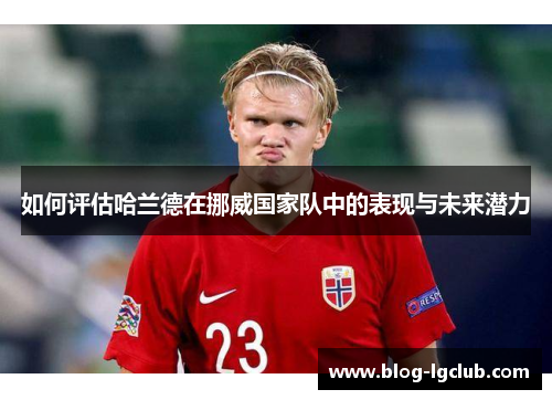 如何评估哈兰德在挪威国家队中的表现与未来潜力 如何评估哈兰德在挪威国家队中的表现与未来潜力