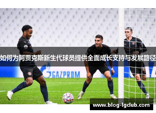 如何为阿贾克斯新生代球员提供全面成长支持与发展路径 如何为阿贾克斯新生代球员提供全面成长支持与发展路径