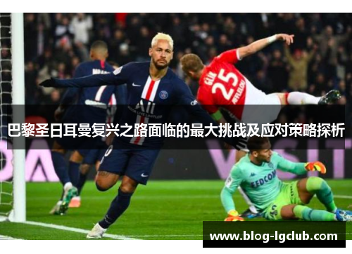 巴黎圣日耳曼复兴之路面临的最大挑战及应对策略探析 巴黎圣日耳曼复兴之路面临的最大挑战及应对策略探析