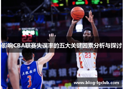 影响CBA联赛失误率的五大关键因素分析与探讨 影响CBA联赛失误率的五大关键因素分析与探讨