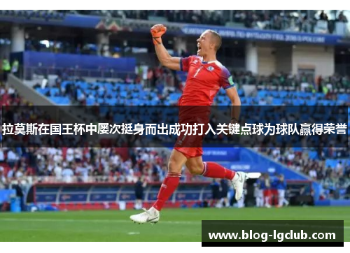 拉莫斯在国王杯中屡次挺身而出成功打入关键点球为球队赢得荣誉 拉莫斯在国王杯中屡次挺身而出成功打入关键点球为球队赢得荣誉