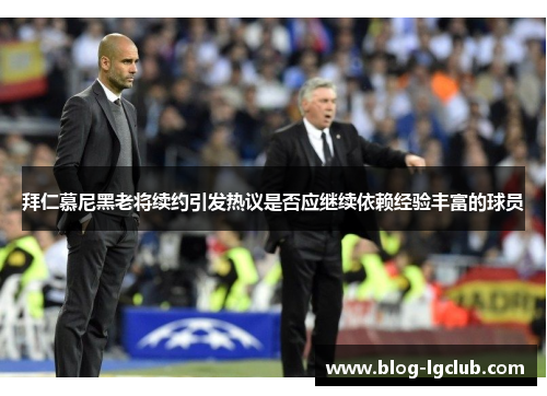 拜仁慕尼黑老将续约引发热议是否应继续依赖经验丰富的球员 拜仁慕尼黑老将续约引发热议是否应继续依赖经验丰富的球员