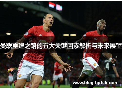 曼联重建之路的五大关键因素解析与未来展望 曼联重建之路的五大关键因素解析与未来展望