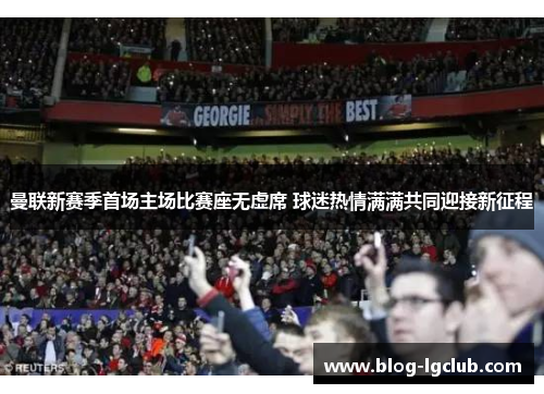 曼联新赛季首场主场比赛座无虚席 球迷热情满满共同迎接新征程 曼联新赛季首场主场比赛座无虚席 球迷热情满满共同迎接新征程