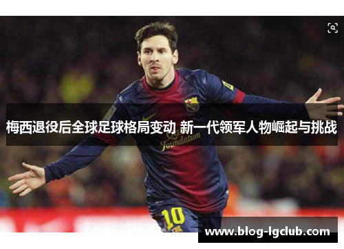 梅西退役后全球足球格局变动 新一代领军人物崛起与挑战