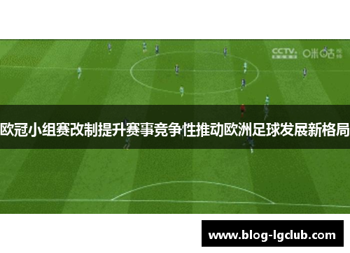 欧冠小组赛改制提升赛事竞争性推动欧洲足球发展新格局 欧冠小组赛改制提升赛事竞争性推动欧洲足球发展新格局