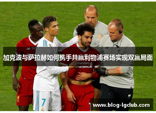 加克波与萨拉赫如何携手共赢利物浦赛场实现双赢局面 加克波与萨拉赫如何携手共赢利物浦赛场实现双赢局面
