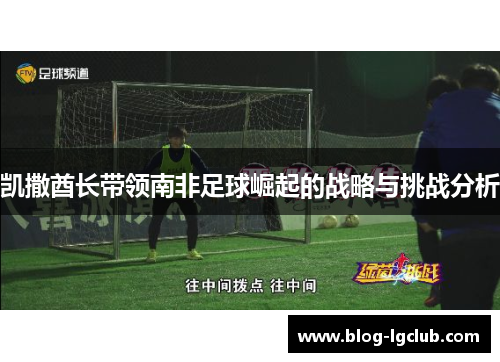 凯撒酋长带领南非足球崛起的战略与挑战分析