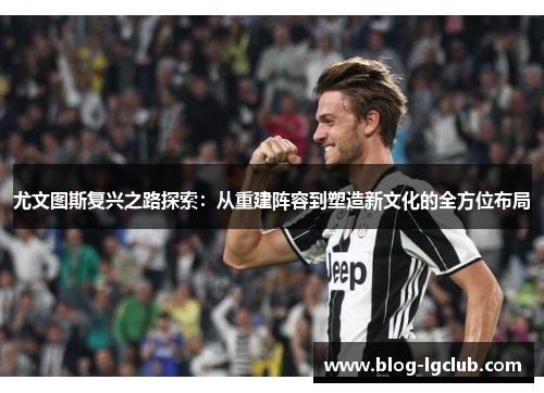 尤文图斯复兴之路探索:从重建阵容到塑造新文化的全方位布局 尤文图斯复兴之路探索:从重建阵容到塑造新文化的全方位布局