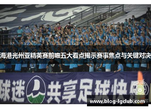 海港光州亚精英赛前瞻五大看点揭示赛事焦点与关键对决 海港光州亚精英赛前瞻五大看点揭示赛事焦点与关键对决