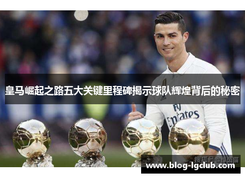 皇马崛起之路五大关键里程碑揭示球队辉煌背后的秘密 皇马崛起之路五大关键里程碑揭示球队辉煌背后的秘密