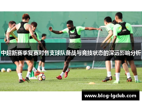 中超新赛季复赛对各支球队备战与竞技状态的深远影响分析 中超新赛季复赛对各支球队备战与竞技状态的深远影响分析