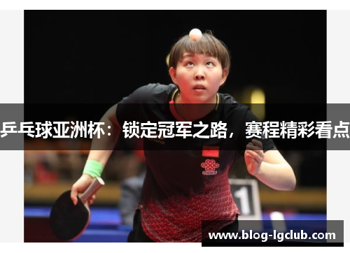 乒乓球亚洲杯:锁定冠军之路,赛程精彩看点 乒乓球亚洲杯:锁定冠军之路,赛程精彩看点