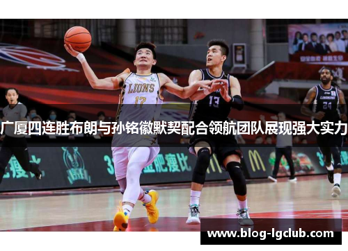 广厦四连胜布朗与孙铭徽默契配合领航团队展现强大实力 广厦四连胜布朗与孙铭徽默契配合领航团队展现强大实力