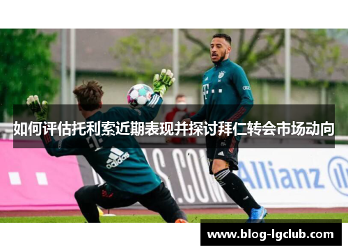 如何评估托利索近期表现并探讨拜仁转会市场动向 如何评估托利索近期表现并探讨拜仁转会市场动向