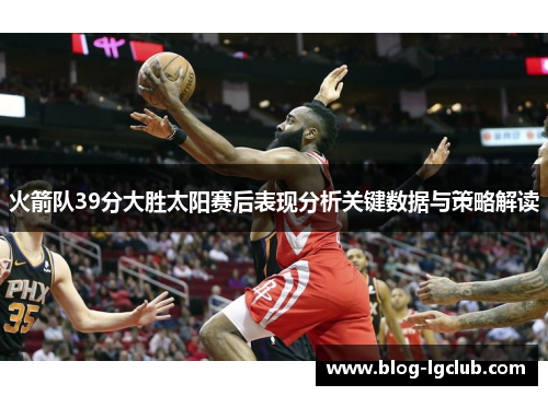 火箭队39分大胜太阳赛后表现分析关键数据与策略解读 火箭队39分大胜太阳赛后表现分析关键数据与策略解读