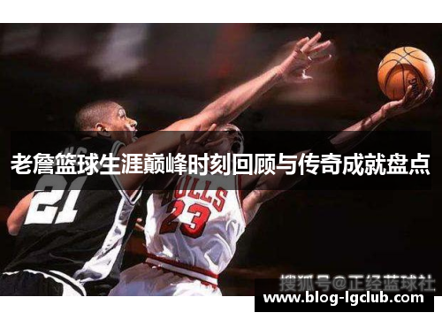 老詹篮球生涯巅峰时刻回顾与传奇成就盘点