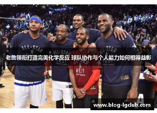 老詹领衔打造完美化学反应 球队协作与个人能力如何相得益彰 老詹领衔打造完美化学反应 球队协作与个人能力如何相得益彰