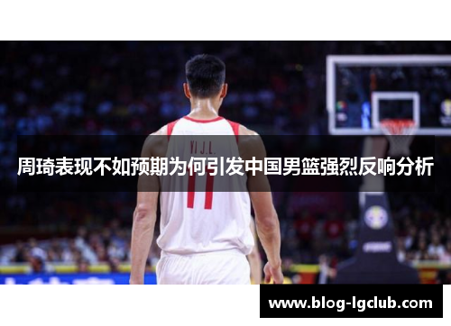 周琦表现不如预期为何引发中国男篮强烈反响分析 周琦表现不如预期为何引发中国男篮强烈反响分析