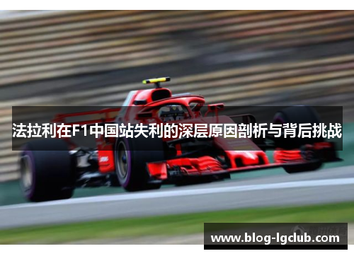 法拉利在F1中国站失利的深层原因剖析与背后挑战 法拉利在F1中国站失利的深层原因剖析与背后挑战