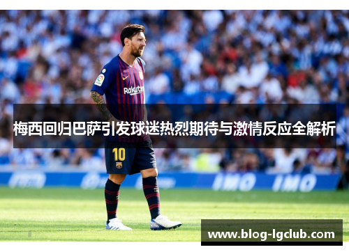 梅西回归巴萨引发球迷热烈期待与激情反应全解析 梅西回归巴萨引发球迷热烈期待与激情反应全解析
