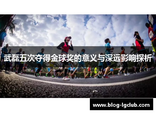 武磊五次夺得金球奖的意义与深远影响探析 武磊五次夺得金球奖的意义与深远影响探析