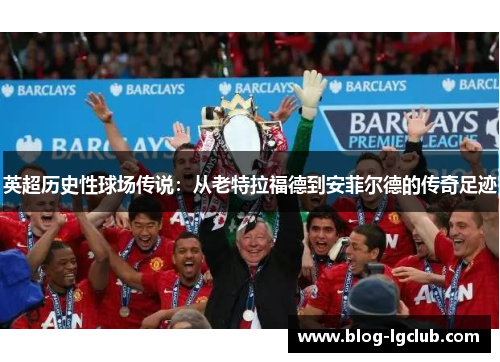 英超历史性球场传说：从老特拉福德到安菲尔德的传奇足迹