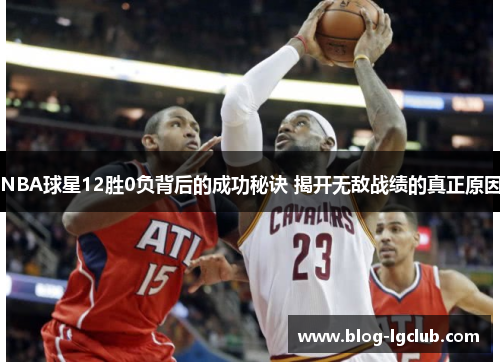 NBA球星12胜0负背后的成功秘诀 揭开无敌战绩的真正原因 NBA球星12胜0负背后的成功秘诀 揭开无敌战绩的真正原因